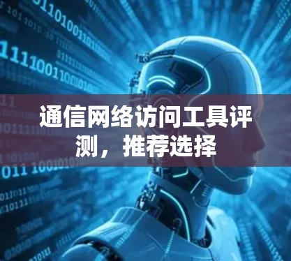 通信网络访问工具评测,推荐选择 通信网络访问工具评测,推荐选择