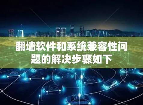 翻墙软件和系统兼容性问题的解决步骤如下 翻墙软件和系统兼容性问题的解决步骤如下