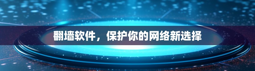 翻墙软件,保护你的网络新选择 翻墙软件,保护你的网络新选择
