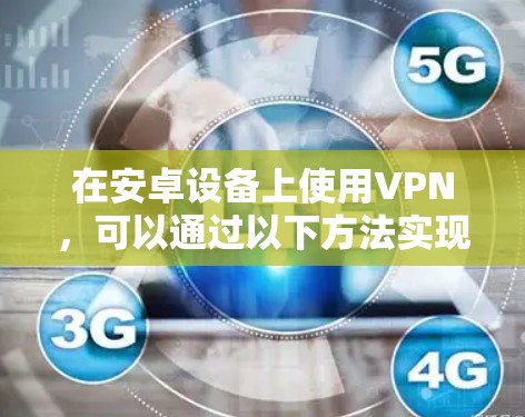 在安卓设备上使用VPN,可以通过以下方法实现高速连接 在安卓设备上使用VPN,可以通过以下方法实现高速连接
