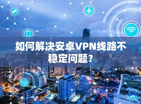 如何解决安卓VPN线路不稳定问题? 如何解决安卓VPN线路不稳定问题?