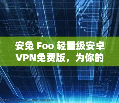 安兔 Foo 轻量级安卓VPN免费版,为你的网络保驾护航 安兔 Foo 轻量级安卓VPN免费版,为你的网络保驾护航