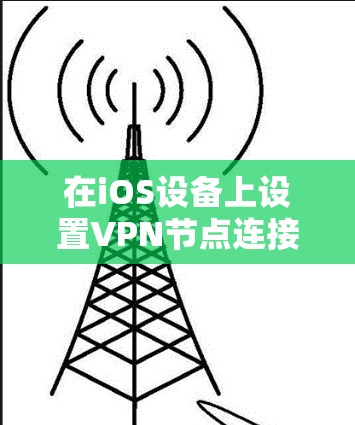 在iOS设备上设置VPN节点连接,可以采用以下步骤来实现 在iOS设备上设置VPN节点连接,可以采用以下步骤来实现