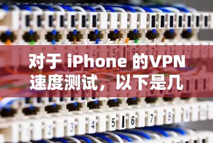 对于 iPhone 的VPN速度测试,以下是几种常用工具和步骤建议,帮助你更好地了解其性能 对于 iPhone 的VPN速度测试,以下是几种常用工具和步骤建议,帮助你更好地了解其性能