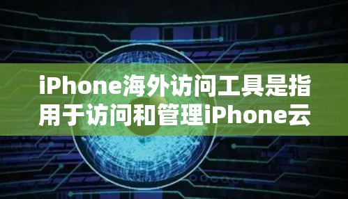 iPhone海外访问工具是指用于访问和管理iPhone云端服务的工具。以下是一些常见的iPhone海外访问工具及其功能 iPhone海外访问工具是指用于访问和管理iPhone云端服务的工具。以下是一些常见的iPhone海外访问工具及其功能