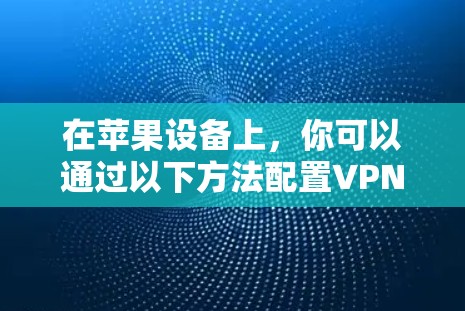 在苹果设备上,你可以通过以下方法配置VPN 在苹果设备上,你可以通过以下方法配置VPN