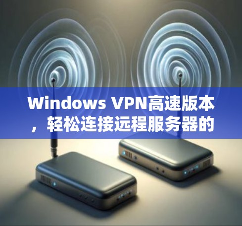 Windows VPN高速版本,轻松连接远程服务器的实用技巧 Windows VPN高速版本,轻松连接远程服务器的实用技巧
