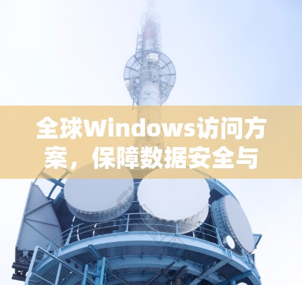 全球Windows访问方案,保障数据安全与用户体验 全球Windows访问方案,保障数据安全与用户体验
