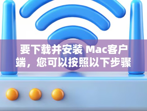 要下载并安装 Mac客户端,您可以按照以下步骤进行 要下载并安装 Mac客户端,您可以按照以下步骤进行
