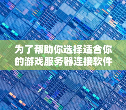为了帮助你选择适合你的游戏服务器连接软件,以下是分步骤的建议 为了帮助你选择适合你的游戏服务器连接软件,以下是分步骤的建议