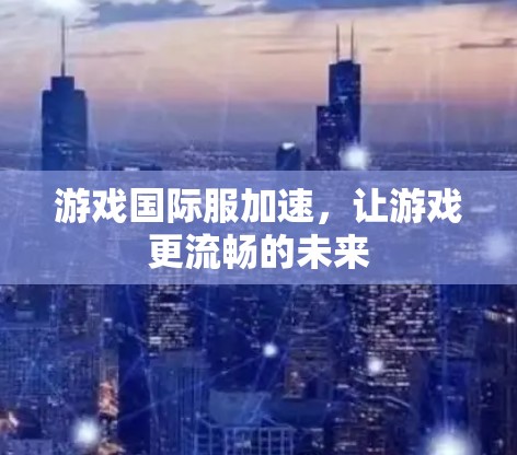 游戏国际服加速,让游戏更流畅的未来 游戏国际服加速,让游戏更流畅的未来