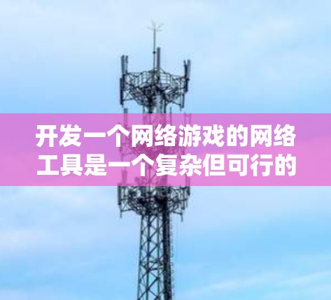 开发一个网络游戏的网络工具是一个复杂但可行的过程,可以从以下几个步骤进行 开发一个网络游戏的网络工具是一个复杂但可行的过程,可以从以下几个步骤进行