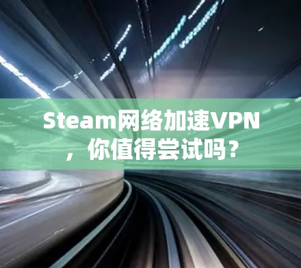 Steam网络加速VPN，你值得尝试吗？