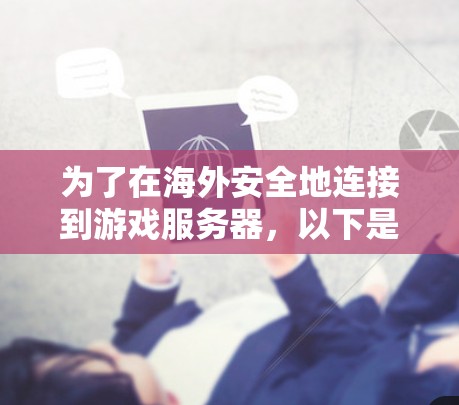 为了在海外安全地连接到游戏服务器,以下是逐步的解决方案 为了在海外安全地连接到游戏服务器,以下是逐步的解决方案