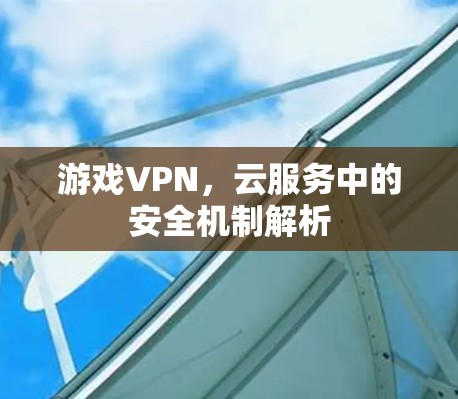 游戏VPN,云服务中的安全机制解析 游戏VPN,云服务中的安全机制解析