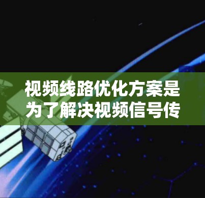 视频线路优化方案是为了解决视频信号传输过程中可能存在的问题，提高视频质量、降低成本或提高可靠性。以下是一个通用的视频线路优化方案的思路和步骤