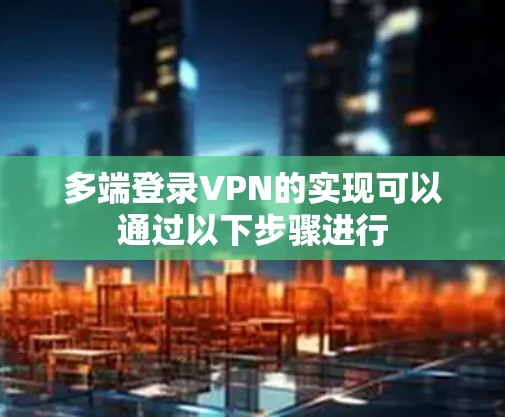 多端登录VPN的实现可以通过以下步骤进行
