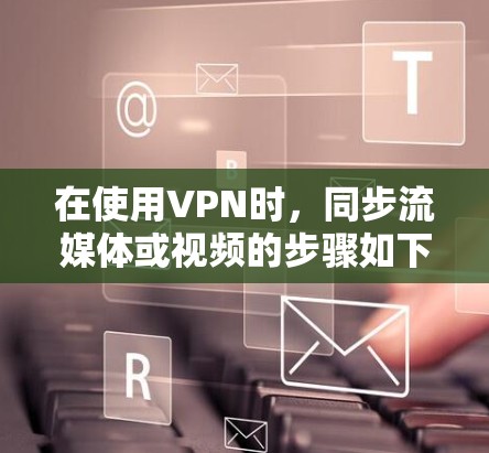 在使用VPN时，同步流媒体或视频的步骤如下