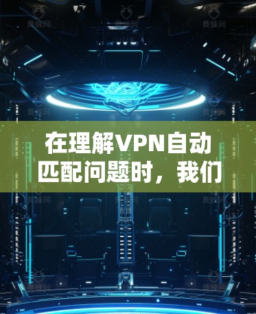 在理解VPN自动匹配问题时,我们可以从以下几个方面进行深入探讨 在理解VPN自动匹配问题时,我们可以从以下几个方面进行深入探讨