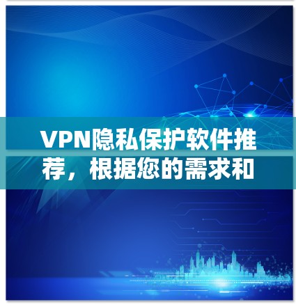 VPN隐私保护软件推荐,根据您的需求和用途,以下是一些适合的软件推荐 VPN隐私保护软件推荐,根据您的需求和用途,以下是一些适合的软件推荐