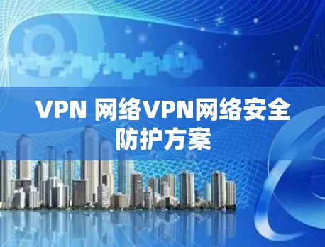 VPN 网络VPN网络安全防护方案 VPN 网络VPN网络安全防护方案