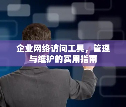 企业网络访问工具,管理与维护的实用指南 企业网络访问工具,管理与维护的实用指南