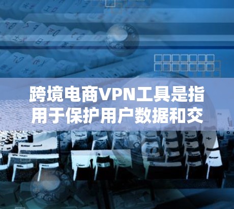 跨境电商VPN工具是指用于保护用户数据和交易过程中的网络隐私和安全的工具。以下是一些可能的跨境电商VPN工具及其作用 跨境电商VPN工具是指用于保护用户数据和交易过程中的网络隐私和安全的工具。以下是一些可能的跨境电商VPN工具及其作用