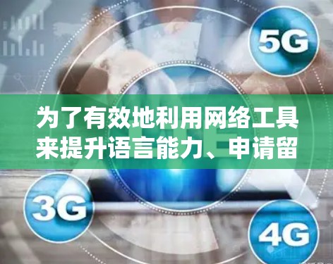 为了有效地利用网络工具来提升语言能力、申请留学项目以及准备考试,以下是一个系统化的学习计划 为了有效地利用网络工具来提升语言能力、申请留学项目以及准备考试,以下是一个系统化的学习计划
