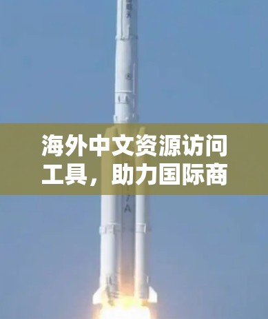 海外中文资源访问工具，助力国际商务的数字化转型