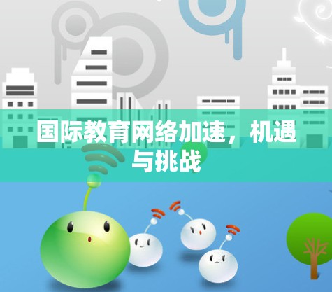 国际教育网络加速,机遇与挑战 国际教育网络加速,机遇与挑战