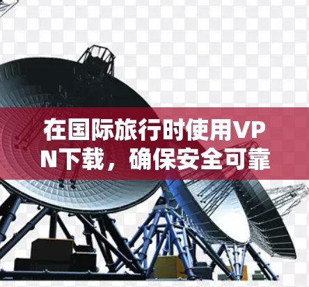 在国际旅行时使用VPN下载,确保安全可靠是关键。以下是详细的建议 在国际旅行时使用VPN下载,确保安全可靠是关键。以下是详细的建议