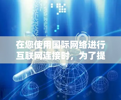 在您使用国际网络进行互联网连接时,为了提升网络性能,可以考虑使用以下方法 在您使用国际网络进行互联网连接时,为了提升网络性能,可以考虑使用以下方法