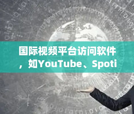 国际视频平台访问软件,如YouTube、Spotify或优盘,旨在为用户提供访问国际平台的便利。以下是关于这类软件的详细分析 国际视频平台访问软件,如YouTube、Spotify或优盘,旨在为用户提供访问国际平台的便利。以下是关于这类软件的详细分析