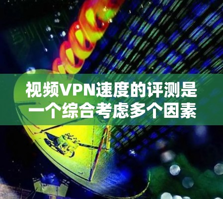 视频VPN速度的评测是一个综合考虑多个因素的复杂过程,以下是详细的分析和建议 视频VPN速度的评测是一个综合考虑多个因素的复杂过程,以下是详细的分析和建议