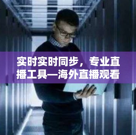 实时实时同步，专业直播工具—海外直播观看专家