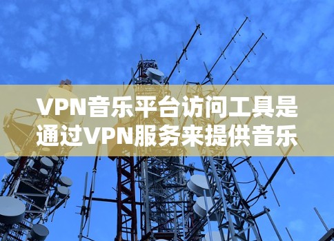 VPN音乐平台访问工具是通过VPN服务来提供音乐和视频在线观看功能的平台。以下是详细介绍 VPN音乐平台访问工具是通过VPN服务来提供音乐和视频在线观看功能的平台。以下是详细介绍