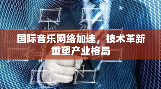 国际音乐网络加速,技术革新重塑产业格局 国际音乐网络加速,技术革新重塑产业格局