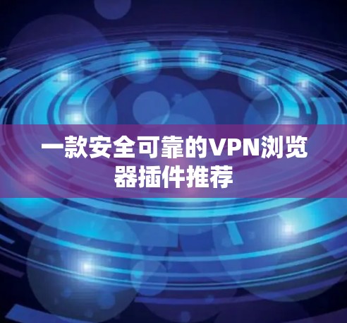 一款安全可靠的VPN浏览器插件推荐 一款安全可靠的VPN浏览器插件推荐