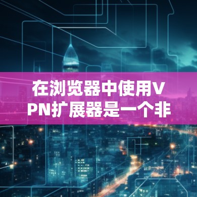 在浏览器中使用VPN扩展器是一个非常实用的功能,可以帮助你直接访问互联网,同时保护你的网络安全。不过,使用VPN扩展器时,需要确保你选择了可靠且安全的工具,避免下载和安装任何可能带来安全风险的软件 在浏览器中使用VPN扩展器是一个非常实用的功能,可以帮助你直接访问互联网,同时保护你的网络安全。不过,使用VPN扩展器时,需要确保你选择了可靠且安全的工具,避免下载和安装任何可能带来安全风险的软件