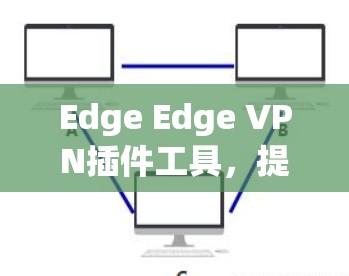 Edge Edge VPN插件工具,提升网络连接效率的高效解决方案 Edge Edge VPN插件工具,提升网络连接效率的高效解决方案