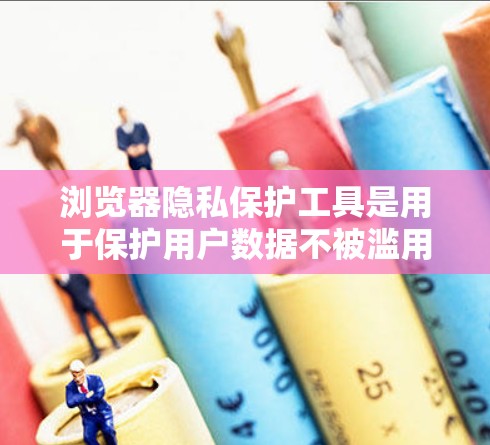 浏览器隐私保护工具是用于保护用户数据不被滥用,防止数据泄露或访问不想要内容的工具。以下是对这些工具的详细总结和解释 浏览器隐私保护工具是用于保护用户数据不被滥用,防止数据泄露或访问不想要内容的工具。以下是对这些工具的详细总结和解释