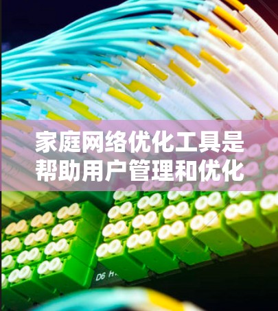 家庭网络优化工具是帮助用户管理和优化家庭内部网络连接的工具,主要包括以下几种类型 家庭网络优化工具是帮助用户管理和优化家庭内部网络连接的工具,主要包括以下几种类型