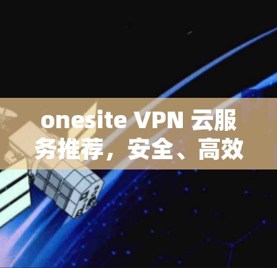 onesite VPN 云服务推荐,安全、高效、易用 onesite VPN 云服务推荐,安全、高效、易用