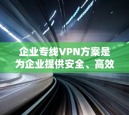企业专线VPN方案是为企业提供安全、高效的通信和数据传输服务的解决方案。以下是一些企业专线VPN方案的常见特点和实施方法