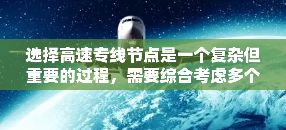 选择高速专线节点是一个复杂但重要的过程,需要综合考虑多个因素以确保高效、安全和经济。以下是一个有条理的总结,帮助您做出明智的选择 选择高速专线节点是一个复杂但重要的过程,需要综合考虑多个因素以确保高效、安全和经济。以下是一个有条理的总结,帮助您做出明智的选择