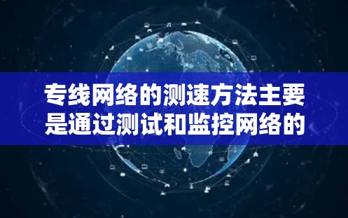 专线网络的测速方法主要是通过测试和监控网络的传输速度。以下是一些常见的测速方法和工具 专线网络的测速方法主要是通过测试和监控网络的传输速度。以下是一些常见的测速方法和工具