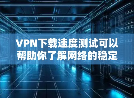 VPN下载速度测试可以帮助你了解网络的稳定性和性能,尤其是在使用VPN服务时,确保下载速度足够快以避免延迟或卡顿。以下是一些关于VPN下载速度测试的建议和信息 VPN下载速度测试可以帮助你了解网络的稳定性和性能,尤其是在使用VPN服务时,确保下载速度足够快以避免延迟或卡顿。以下是一些关于VPN下载速度测试的建议和信息