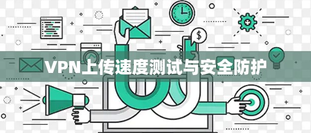 VPN上传速度测试与安全防护 VPN上传速度测试与安全防护
