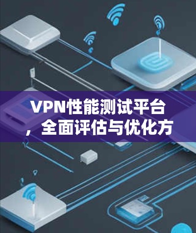 VPN性能测试平台,全面评估与优化方案 VPN性能测试平台,全面评估与优化方案