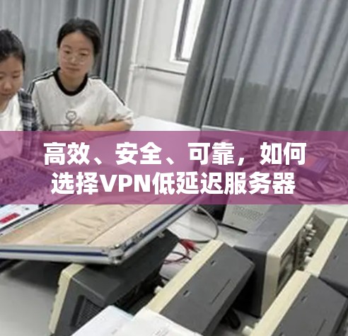 高效、安全、可靠,如何选择VPN低延迟服务器 高效、安全、可靠,如何选择VPN低延迟服务器